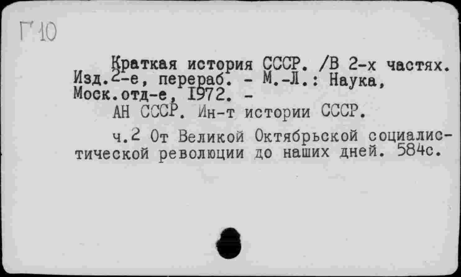 ﻿гю
Краткая история СССР. /В 2-х частях. Изд.^-е, перераб. - М.-Л.: Наука, Моск.отд-е, 1972. -
АН СССР. Ин-т истории СССР.
4.2 От Великой Октябрьской социалистической революции до наших дней. 584с.